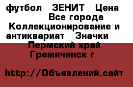 1.1) футбол : ЗЕНИТ › Цена ­ 499 - Все города Коллекционирование и антиквариат » Значки   . Пермский край,Гремячинск г.